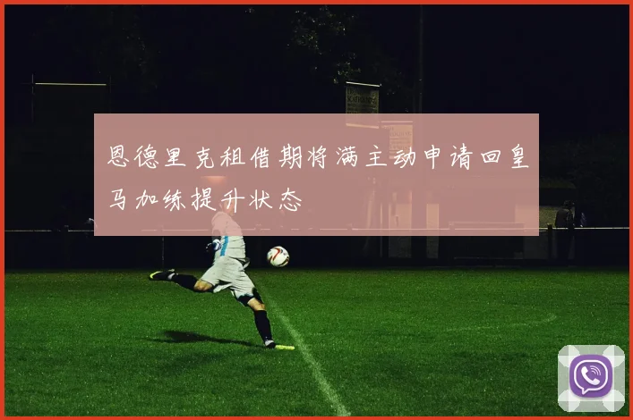 恩德里克租借期将满主动申请回皇马加练提升状态