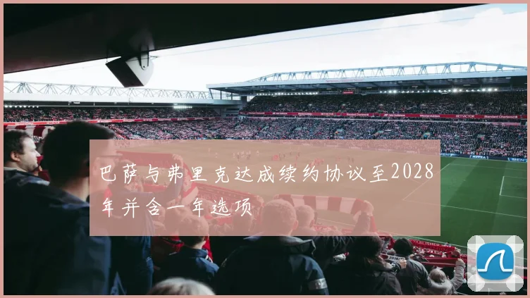 巴萨与弗里克达成续约协议至2028年并含一年选项