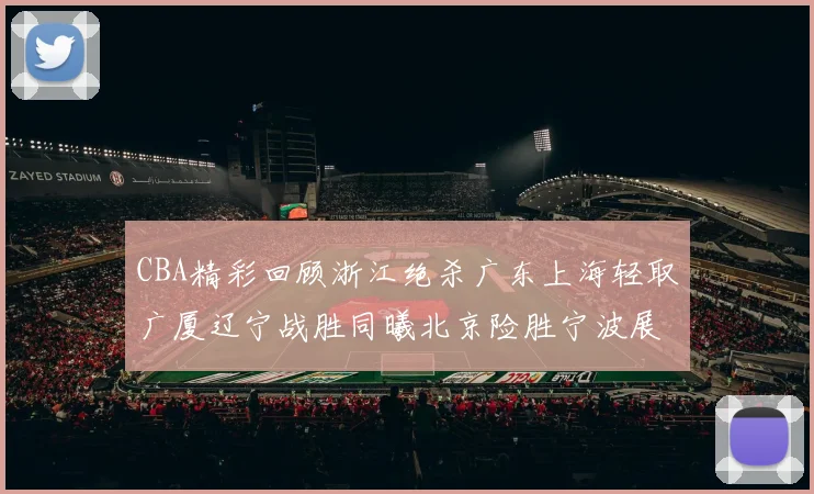 CBA精彩回顾浙江绝杀广东上海轻取广厦辽宁战胜同曦北京险胜宁波展现强队风采