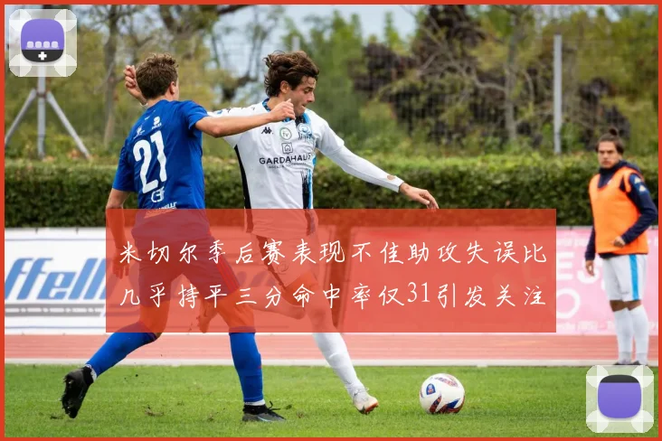米切尔季后赛表现不佳助攻失误比几乎持平三分命中率仅31引发关注