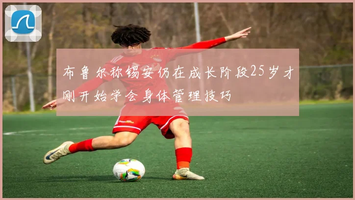 布鲁尔称锡安仍在成长阶段25岁才刚开始学会身体管理技巧