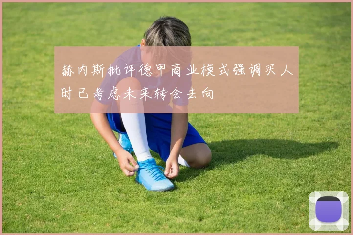 赫内斯批评德甲商业模式强调买人时已考虑未来转会去向