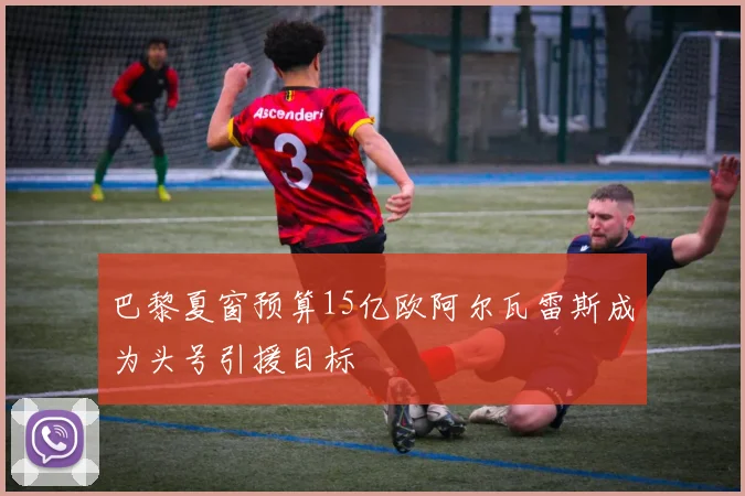 巴黎夏窗预算15亿欧阿尔瓦雷斯成为头号引援目标
