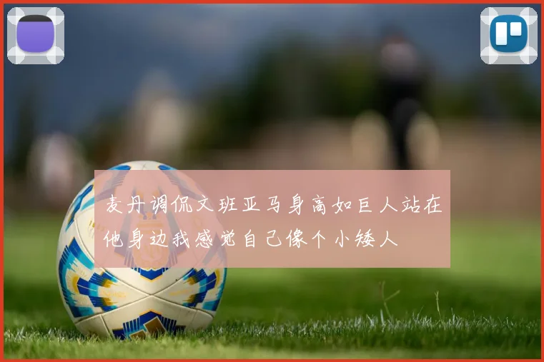 麦丹调侃文班亚马身高如巨人站在他身边我感觉自己像个小矮人
