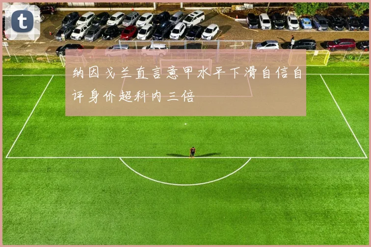 纳因戈兰直言意甲水平下滑自信自评身价超科内三倍