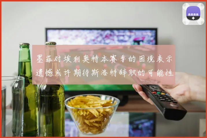 墨菲对埃利奥特本赛季的困境表示遗憾或许期待斯洛特辞职的可能性