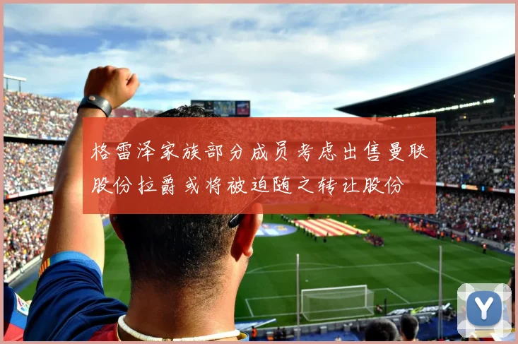 格雷泽家族部分成员考虑出售曼联股份拉爵或将被迫随之转让股份
