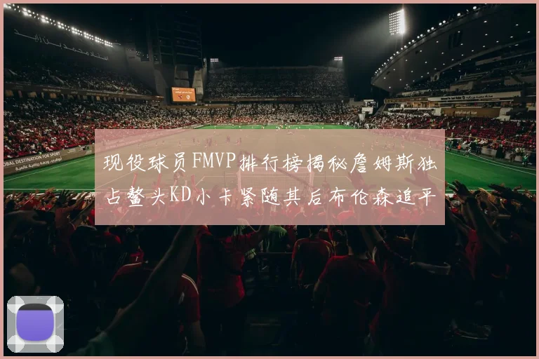 现役球员FMVP排行榜揭秘詹姆斯独占鳌头KD小卡紧随其后布伦森追平库里约基奇等