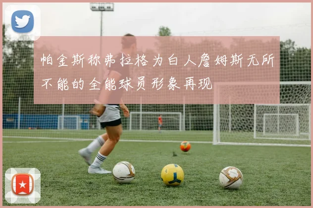 帕金斯称弗拉格为白人詹姆斯无所不能的全能球员形象再现
