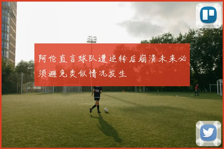 阿伦直言球队遭逆转后崩溃未来必须避免类似情况发生