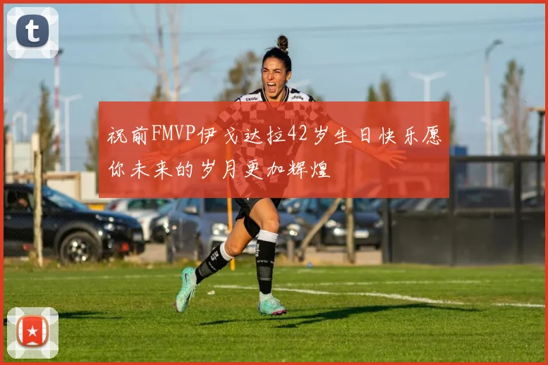祝前FMVP伊戈达拉42岁生日快乐愿你未来的岁月更加辉煌