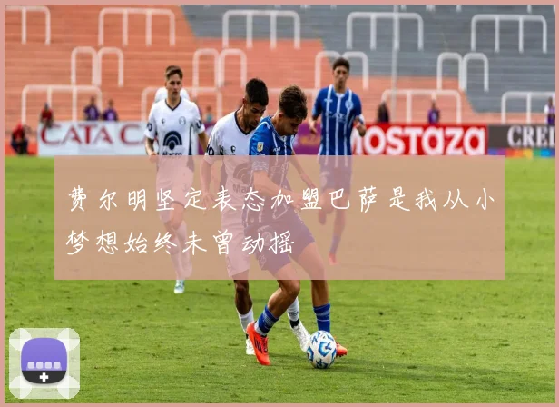 费尔明坚定表态加盟巴萨是我从小梦想始终未曾动摇