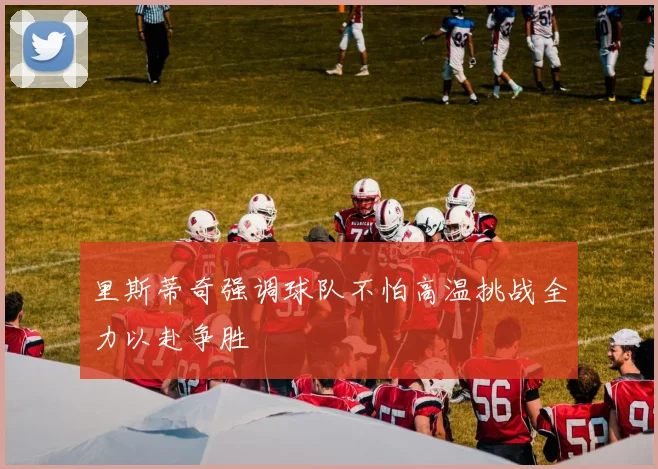 里斯蒂奇强调球队不怕高温挑战全力以赴争胜