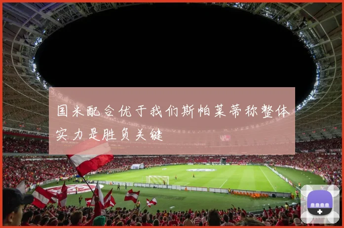 国米配合优于我们斯帕莱蒂称整体实力是胜负关键