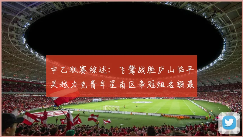 中乙联赛综述：飞鹭战胜庐山临平吴越力克青年星南区争冠组名额最终揭晓